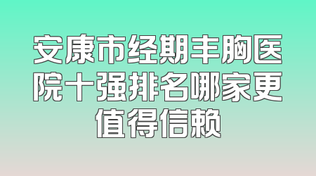 安康市经期丰胸医院十强排名哪家更值得信赖