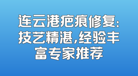 连云港疤痕修复：技艺精湛，经验丰富专家推荐