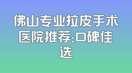 佛山专业拉皮手术医院推荐：口碑佳选