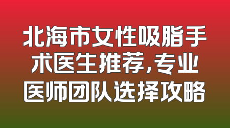 北海市女性吸脂手术医生推荐，专业医师团队选择攻略