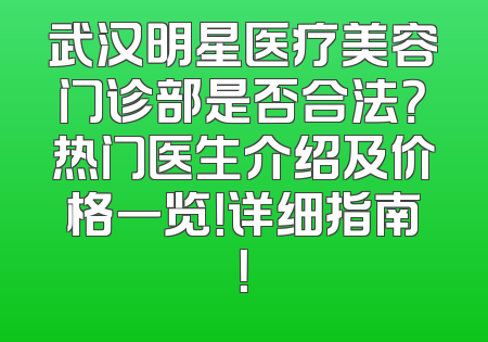 武汉明星医疗美容门诊部是否合法？热门医生介绍及价格一览！详细指南！