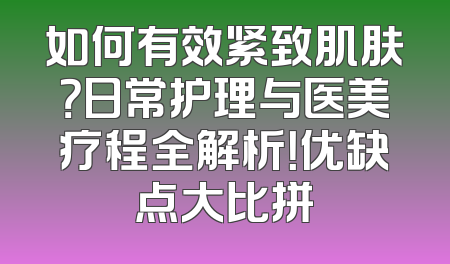 如何有效紧致肌肤？日常护理与医美疗程全解析！优缺点大比拼