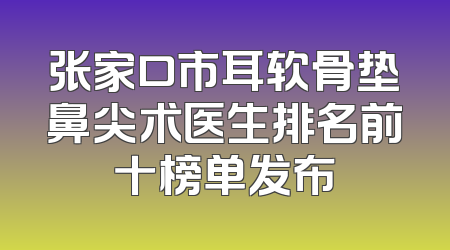 张家口市耳软骨垫鼻尖术医生排名前十榜单发布