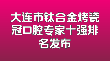 大连市钛合金烤瓷冠口腔专家十强排名发布