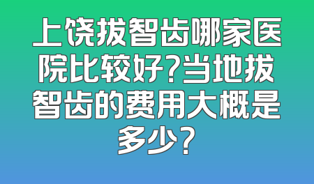 上饶拔智齿哪家医院比较好？当地拔智齿的费用大概是多少？