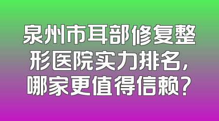 泉州市耳部修复整形医院实力排名，哪家更值得信赖？
