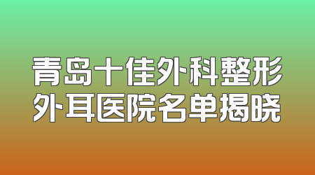 青岛十佳外科整形外耳医院名单揭晓