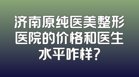 济南原纯医美整形医院的价格和医生水平咋样？