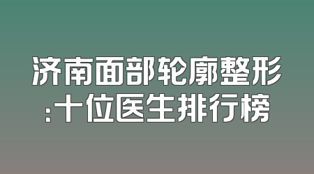 济南面部轮廓整形：十位医生排行榜