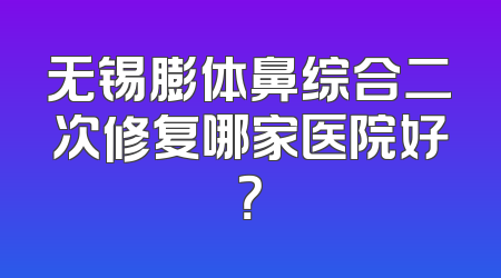 无锡膨体鼻综合二次修复哪家医院好？