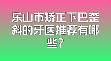 乐山市矫正下巴歪斜的牙医推荐有哪些？