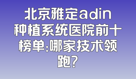 北京雅定adin种植系统医院前十榜单：哪家技术领跑？