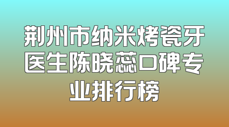 荆州市纳米烤瓷牙医生陈晓蕊口碑专业排行榜