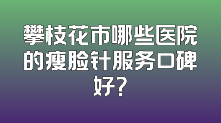 攀枝花市哪些医院的瘦脸针服务口碑好？