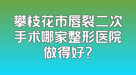 攀枝花市唇裂二次手术哪家整形医院做得好？