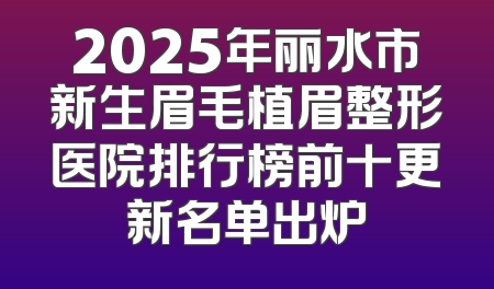 2025年丽水市新生眉毛植眉整形医院排行榜前十更新名单出炉