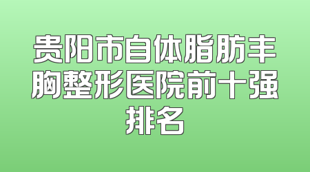 贵阳市自体脂肪丰胸整形医院前十强排名