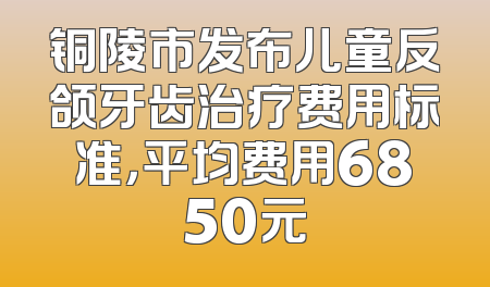铜陵市发布儿童反颌牙齿治疗费用标准，平均费用6850元