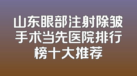 山东眼部注射除皱手术当先医院排行榜十大推荐