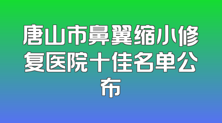 唐山市鼻翼缩小修复医院十佳名单公布