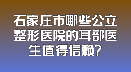 石家庄市哪些公立整形医院的耳部医生值得信赖？