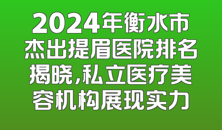 2024年衡水市杰出提眉医院排名揭晓，私立医疗美容机构展现实力