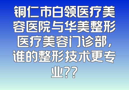 铜仁市白领医疗美容医院与华美整形医疗美容门诊部，谁的整形技术更专业？？