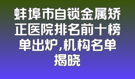 蚌埠市自锁金属矫正医院排名前十榜单出炉，机构名单揭晓