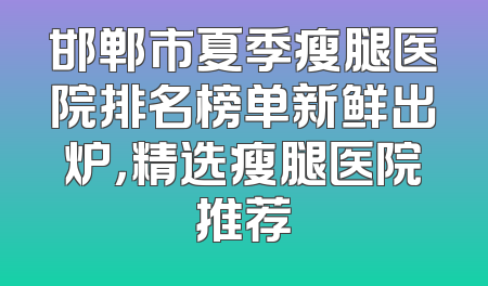 邯郸市夏季瘦腿医院排名榜单新鲜出炉，精选瘦腿医院推荐