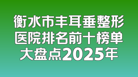 衡水市丰耳垂整形医院排名前十榜单大盘点2025年