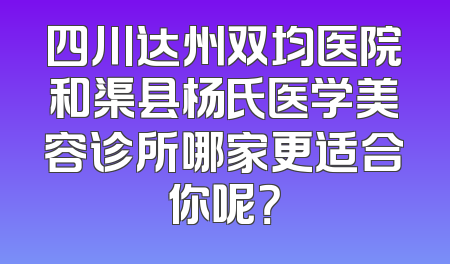 四川达州双均医院和渠县杨氏医学美容诊所哪家更适合你呢？