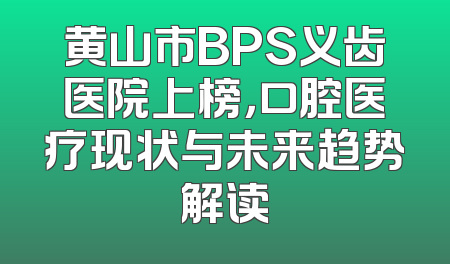 黄山市BPS义齿医院上榜，口腔医疗现状与未来趋势解读