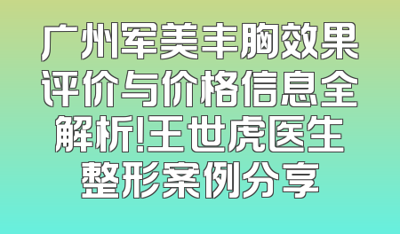 广州军美丰胸效果评价与价格信息全解析！王世虎医生整形案例分享