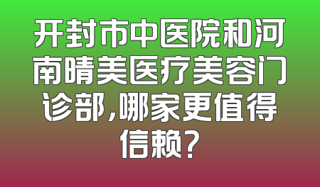 开封市中医院和河南晴美医疗美容门诊部，哪家更值得信赖？