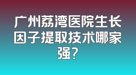 广州荔湾医院生长因子提取技术哪家强？