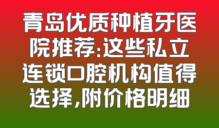 青岛优质种植牙医院推荐：这些私立连锁口腔机构值得选择，附价格明细