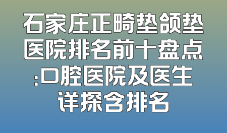 石家庄正畸垫颌垫医院排名前十盘点：口腔医院及医生详探含排名