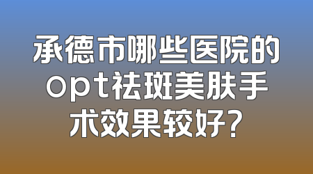承德市哪些医院的opt祛斑美肤手术效果较好？