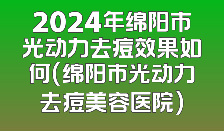 2024年绵阳市光动力去痘效果如何（绵阳市光动力去痘美容医院）