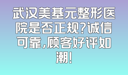 武汉美基元整形医院是否正规？诚信可靠，顾客好评如潮！