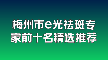 梅州市e光祛斑专家前十名精选推荐