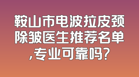 鞍山市电波拉皮颈除皱医生推荐名单，专业可靠吗？