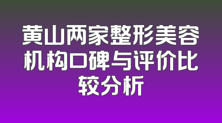 黄山两家整形美容机构口碑与评价比较分析