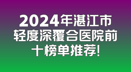 2024年湛江市轻度深覆合医院前十榜单推荐！