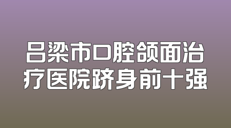 吕梁市口腔颌面治疗医院跻身前十强