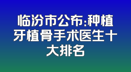 临汾市公布：种植牙植骨手术医生十大排名