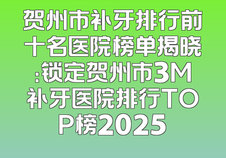 贺州市补牙排行前十名医院榜单揭晓：锁定贺州市3M补牙医院排行TOP榜2025