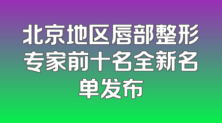 北京地区唇部整形专家前十名全新名单发布