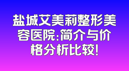 盐城艾美莉整形美容医院：简介与价格分析比较！