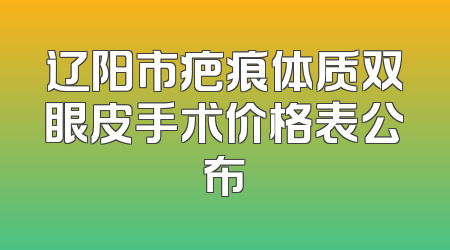 辽阳市疤痕体质双眼皮手术价格表公布